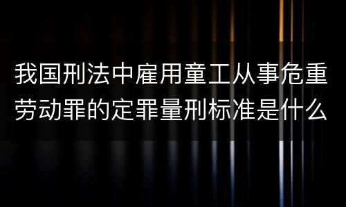 我国刑法中雇用童工从事危重劳动罪的定罪量刑标准是什么