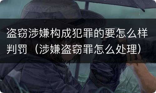 盗窃涉嫌构成犯罪的要怎么样判罚（涉嫌盗窃罪怎么处理）