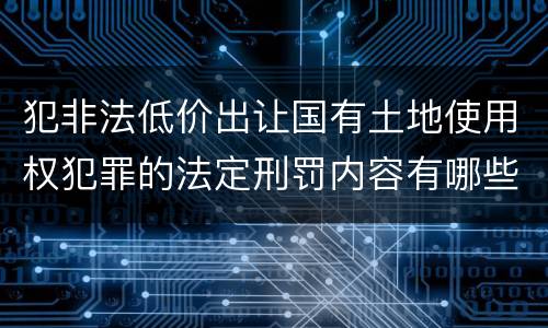 犯非法低价出让国有土地使用权犯罪的法定刑罚内容有哪些