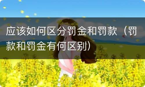 应该如何区分罚金和罚款（罚款和罚金有何区别）