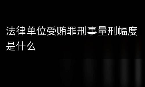 法律单位受贿罪刑事量刑幅度是什么