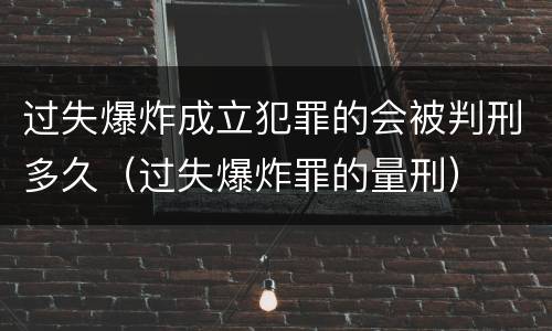 过失爆炸成立犯罪的会被判刑多久（过失爆炸罪的量刑）
