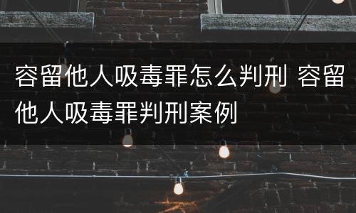 容留他人吸毒罪怎么判刑 容留他人吸毒罪判刑案例