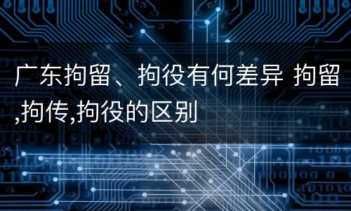 广东拘留、拘役有何差异 拘留,拘传,拘役的区别