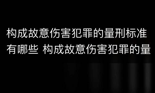 构成故意伤害犯罪的量刑标准有哪些 构成故意伤害犯罪的量刑标准有哪些内容