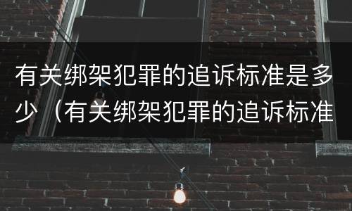 有关绑架犯罪的追诉标准是多少（有关绑架犯罪的追诉标准是多少条）