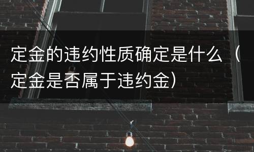 定金的违约性质确定是什么（定金是否属于违约金）