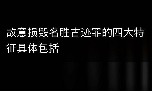 故意损毁名胜古迹罪的四大特征具体包括