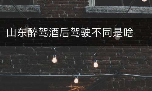 山东醉驾酒后驾驶不同是啥