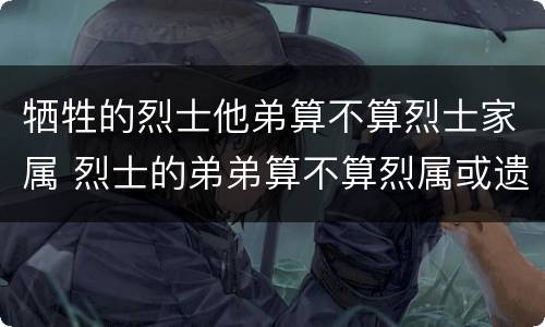 牺牲的烈士他弟算不算烈士家属 烈士的弟弟算不算烈属或遗属