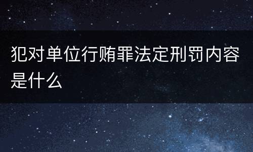 犯对单位行贿罪法定刑罚内容是什么