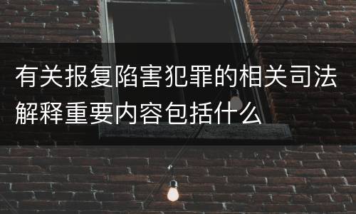 有关报复陷害犯罪的相关司法解释重要内容包括什么