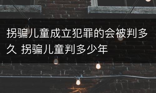 拐骗儿童成立犯罪的会被判多久 拐骗儿童判多少年