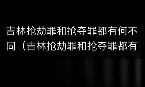 吉林抢劫罪和抢夺罪都有何不同（吉林抢劫罪和抢夺罪都有何不同呢）