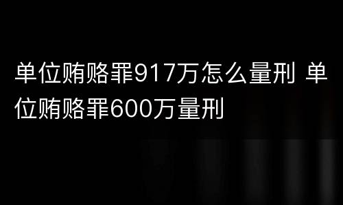 单位贿赂罪917万怎么量刑 单位贿赂罪600万量刑
