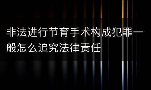 非法进行节育手术构成犯罪一般怎么追究法律责任