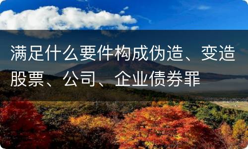 满足什么要件构成伪造、变造股票、公司、企业债券罪