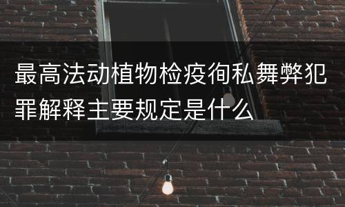 最高法动植物检疫徇私舞弊犯罪解释主要规定是什么