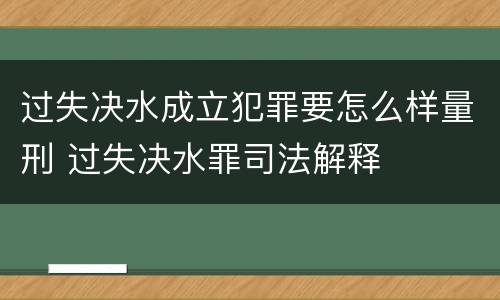 过失决水成立犯罪要怎么样量刑 过失决水罪司法解释