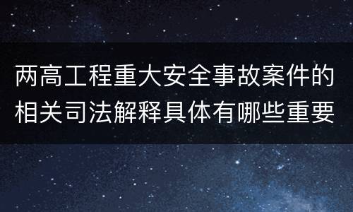 两高工程重大安全事故案件的相关司法解释具体有哪些重要规定
