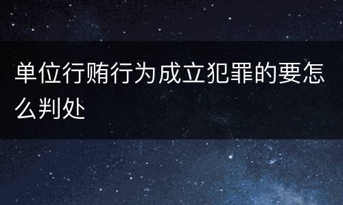 单位行贿行为成立犯罪的要怎么判处