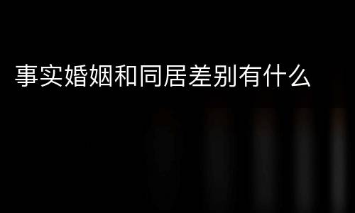 事实婚姻和同居差别有什么
