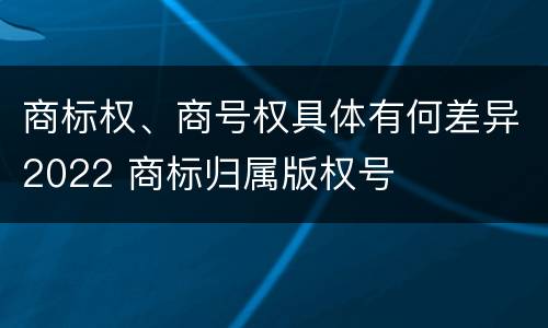 商标权、商号权具体有何差异2022 商标归属版权号