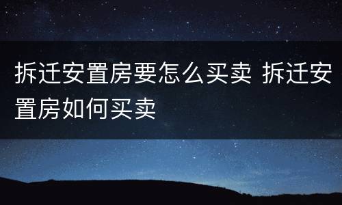 拆迁安置房要怎么买卖 拆迁安置房如何买卖