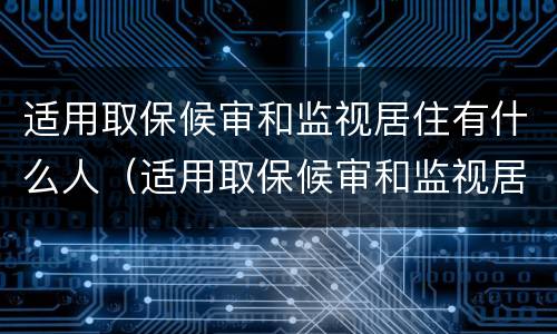 适用取保候审和监视居住有什么人（适用取保候审和监视居住有什么人影响吗）