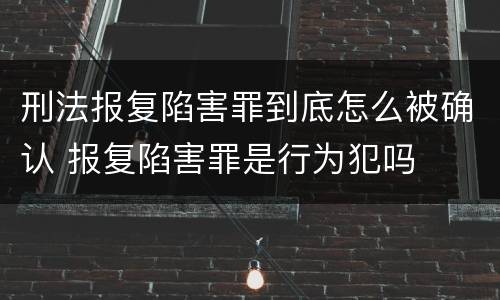 刑法报复陷害罪到底怎么被确认 报复陷害罪是行为犯吗