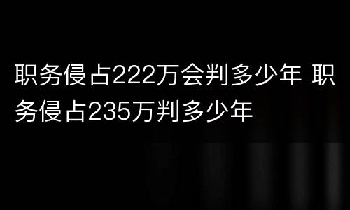 职务侵占222万会判多少年 职务侵占235万判多少年