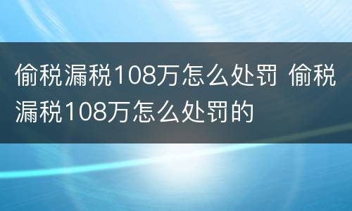 偷税漏税108万怎么处罚 偷税漏税108万怎么处罚的