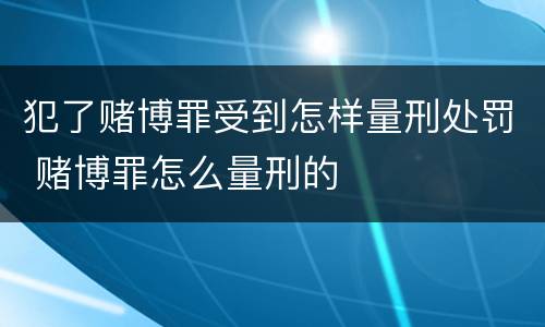 犯了赌博罪受到怎样量刑处罚 赌博罪怎么量刑的