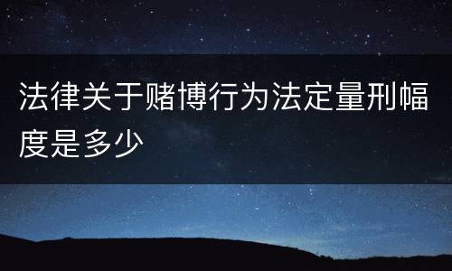 法律关于赌博行为法定量刑幅度是多少