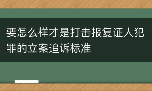 要怎么样才是打击报复证人犯罪的立案追诉标准