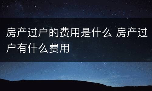 房产过户的费用是什么 房产过户有什么费用