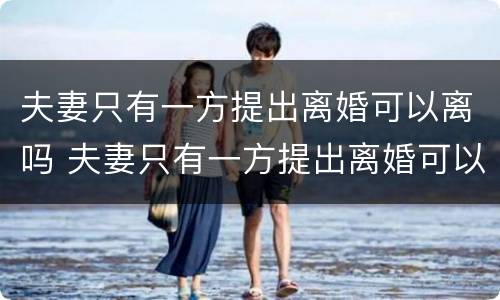 夫妻只有一方提出离婚可以离吗 夫妻只有一方提出离婚可以离吗