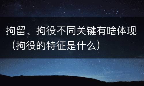 拘留、拘役不同关键有啥体现（拘役的特征是什么）