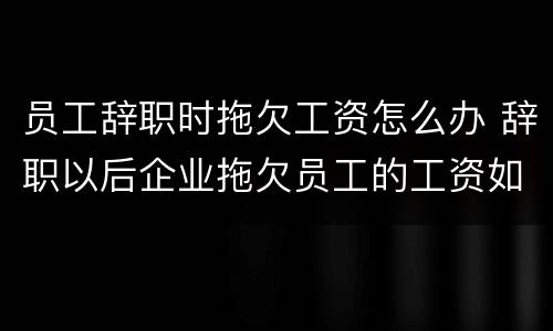 员工辞职时拖欠工资怎么办 辞职以后企业拖欠员工的工资如何处理