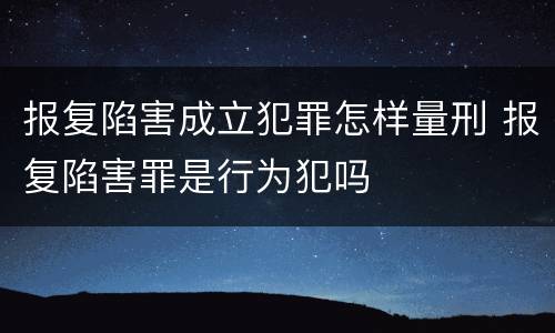 报复陷害成立犯罪怎样量刑 报复陷害罪是行为犯吗