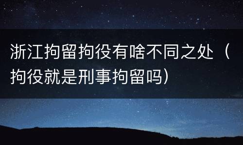 浙江拘留拘役有啥不同之处（拘役就是刑事拘留吗）