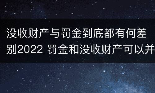 没收财产与罚金到底都有何差别2022 罚金和没收财产可以并处吗