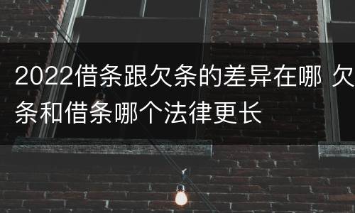 2022借条跟欠条的差异在哪 欠条和借条哪个法律更长