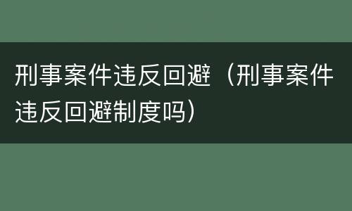 刑事案件违反回避（刑事案件违反回避制度吗）