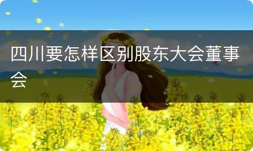 四川要怎样区别股东大会董事会