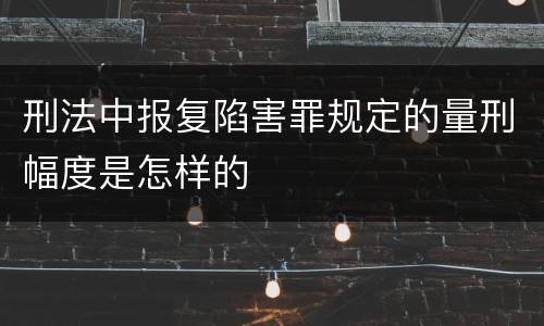 刑法中报复陷害罪规定的量刑幅度是怎样的