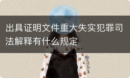 出具证明文件重大失实犯罪司法解释有什么规定