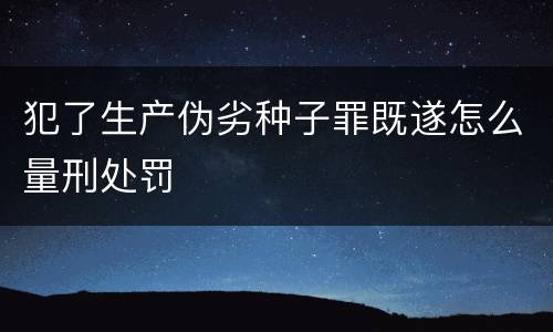 犯了生产伪劣种子罪既遂怎么量刑处罚