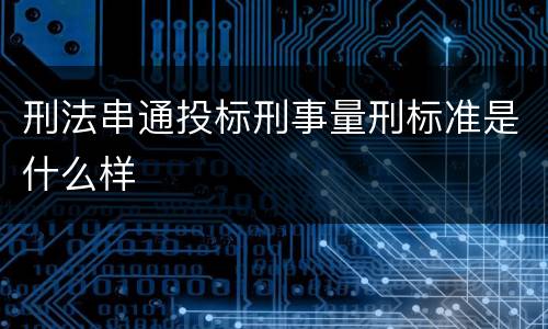 刑法串通投标刑事量刑标准是什么样