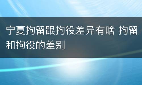 宁夏拘留跟拘役差异有啥 拘留和拘役的差别